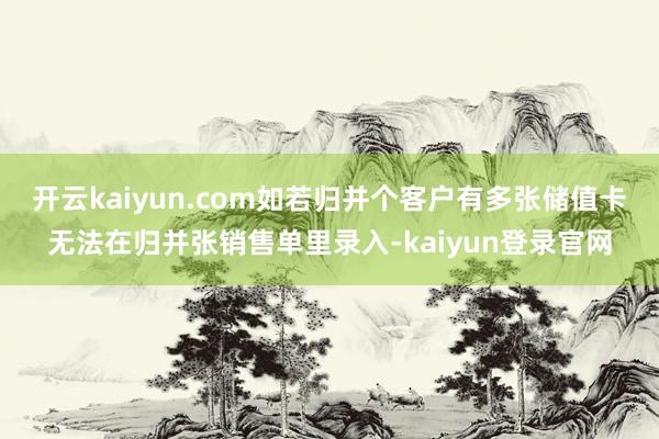 开云kaiyun.com如若归并个客户有多张储值卡无法在归并张销售单里录入-kaiyun登录官网
