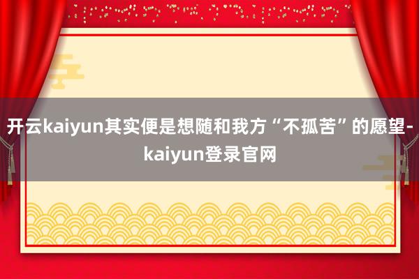 开云kaiyun其实便是想随和我方“不孤苦”的愿望-kaiyun登录官网