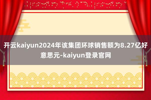 开云kaiyun2024年该集团环球销售额为8.27亿好意思元-kaiyun登录官网