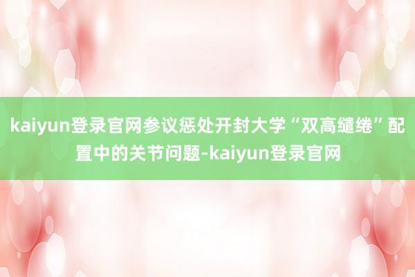 kaiyun登录官网参议惩处开封大学“双高缱绻”配置中的关节问题-kaiyun登录官网