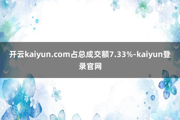 开云kaiyun.com占总成交额7.33%-kaiyun登录官网