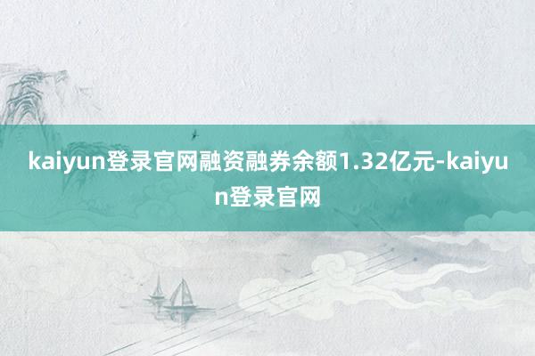 kaiyun登录官网融资融券余额1.32亿元-kaiyun登录官网