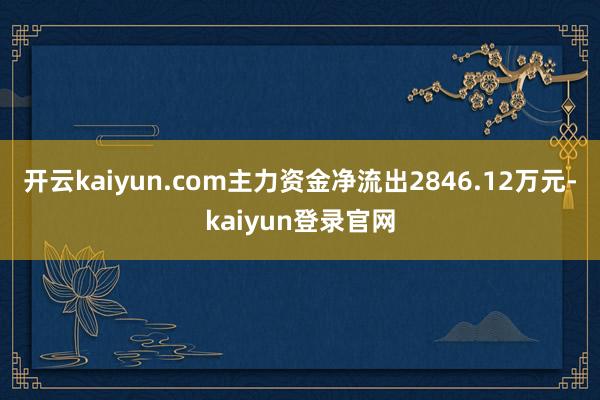 开云kaiyun.com主力资金净流出2846.12万元-kaiyun登录官网