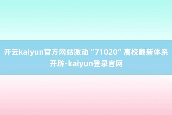 开云kaiyun官方网站激动“71020”高校翻新体系开辟-kaiyun登录官网