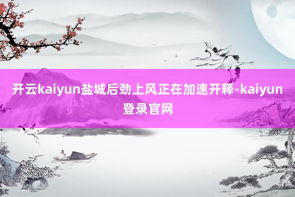 开云kaiyun盐城后劲上风正在加速开释-kaiyun登录官网