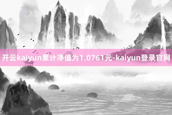 开云kaiyun累计净值为1.0761元-kaiyun登录官网