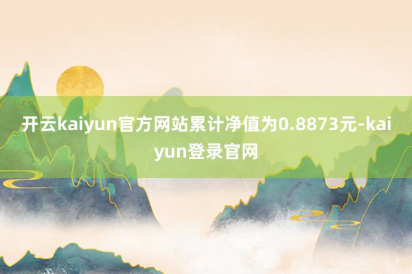 开云kaiyun官方网站累计净值为0.8873元-kaiyun登录官网