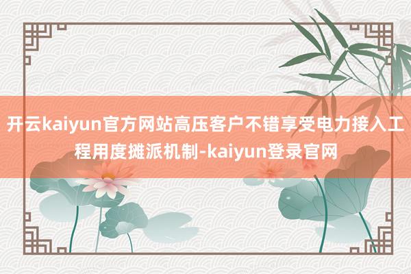 开云kaiyun官方网站高压客户不错享受电力接入工程用度摊派机制-kaiyun登录官网
