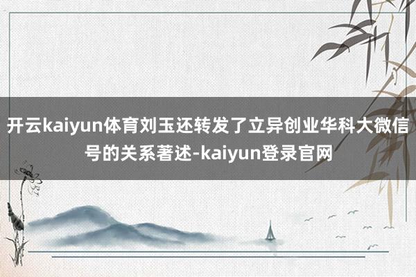 开云kaiyun体育刘玉还转发了立异创业华科大微信号的关系著述-kaiyun登录官网