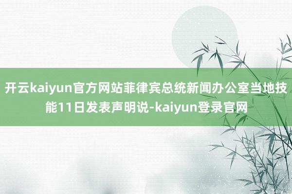 开云kaiyun官方网站菲律宾总统新闻办公室当地技能11日发表声明说-kaiyun登录官网