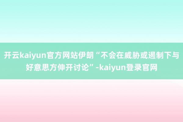 开云kaiyun官方网站伊朗“不会在威胁或遏制下与好意思方伸开讨论”-kaiyun登录官网
