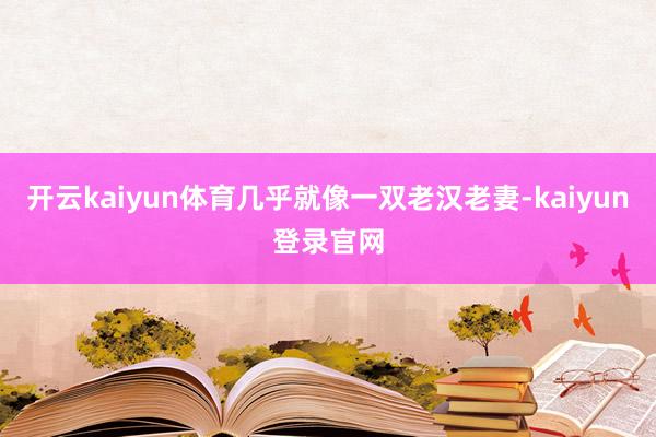 开云kaiyun体育几乎就像一双老汉老妻-kaiyun登录官网