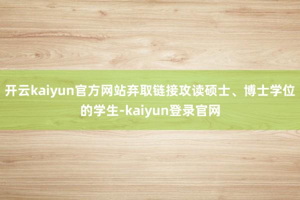 开云kaiyun官方网站弃取链接攻读硕士、博士学位的学生-kaiyun登录官网