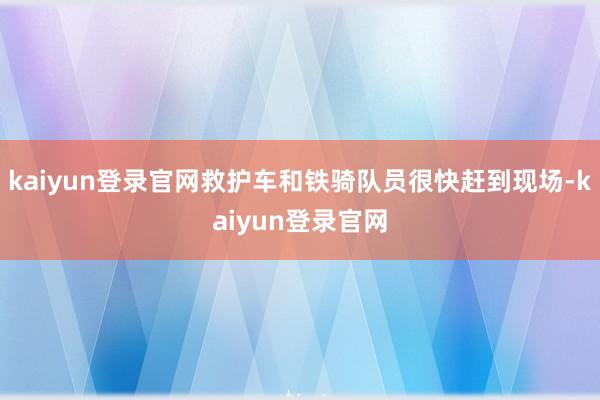 kaiyun登录官网救护车和铁骑队员很快赶到现场-kaiyun登录官网