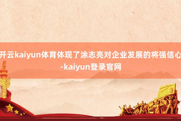 开云kaiyun体育体现了涂志亮对企业发展的将强信心-kaiyun登录官网