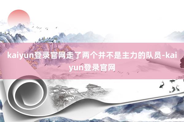 kaiyun登录官网走了两个并不是主力的队员-kaiyun登录官网