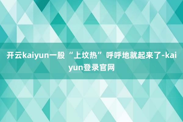 开云kaiyun一股 “上坟热” 呼呼地就起来了-kaiyun登录官网