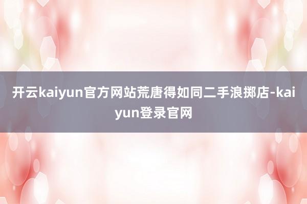 开云kaiyun官方网站荒唐得如同二手浪掷店-kaiyun登录官网