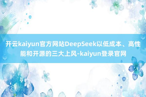 开云kaiyun官方网站DeepSeek以低成本、高性能和开源的三大上风-kaiyun登录官网