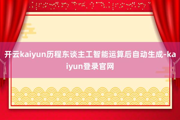 开云kaiyun历程东谈主工智能运算后自动生成-kaiyun登录官网
