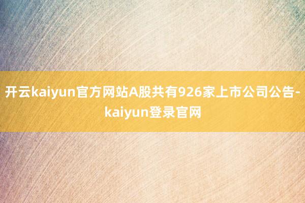开云kaiyun官方网站A股共有926家上市公司公告-kaiyun登录官网