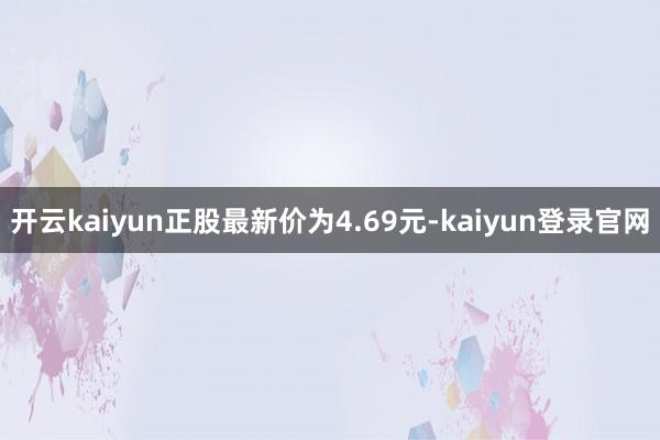开云kaiyun正股最新价为4.69元-kaiyun登录官网