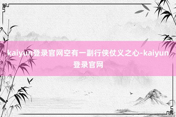 kaiyun登录官网空有一副行侠仗义之心-kaiyun登录官网