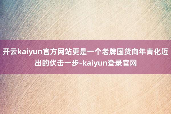 开云kaiyun官方网站更是一个老牌国货向年青化迈出的伏击一步-kaiyun登录官网