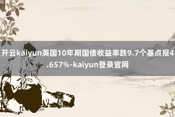开云kaiyun英国10年期国债收益率跌9.7个基点报4.657%-kaiyun登录官网