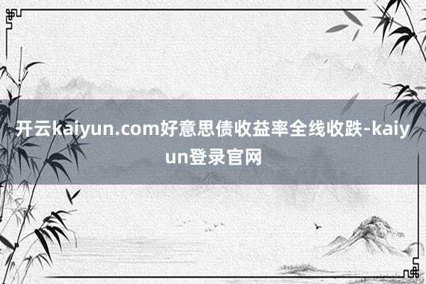 开云kaiyun.com好意思债收益率全线收跌-kaiyun登录官网