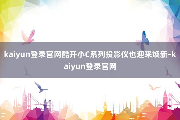 kaiyun登录官网酷开小C系列投影仪也迎来焕新-kaiyun登录官网