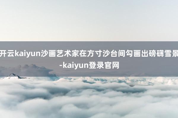 开云kaiyun沙画艺术家在方寸沙台间勾画出磅礴雪景-kaiyun登录官网