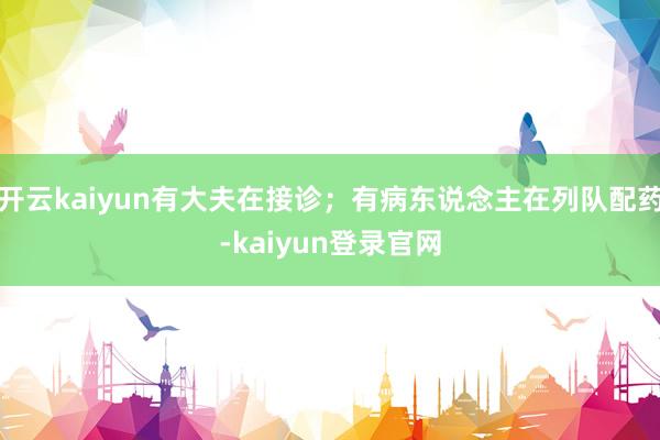 开云kaiyun有大夫在接诊；有病东说念主在列队配药-kaiyun登录官网