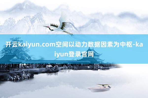 开云kaiyun.com空间以动力数据因素为中枢-kaiyun登录官网