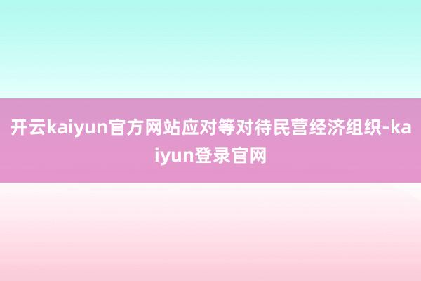 开云kaiyun官方网站应对等对待民营经济组织-kaiyun登录官网