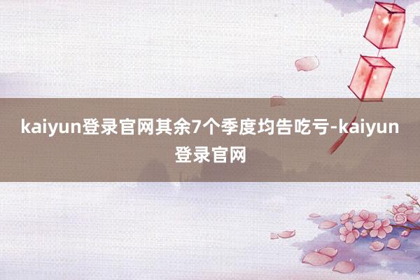 kaiyun登录官网其余7个季度均告吃亏-kaiyun登录官网