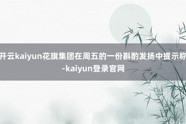 开云kaiyun花旗集团在周五的一份斟酌发扬中提示称-kaiyun登录官网