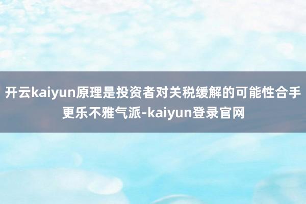开云kaiyun原理是投资者对关税缓解的可能性合手更乐不雅气派-kaiyun登录官网