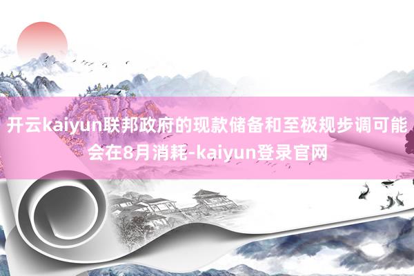开云kaiyun联邦政府的现款储备和至极规步调可能会在8月消耗-kaiyun登录官网