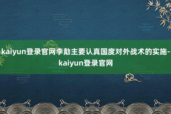 kaiyun登录官网李勣主要认真国度对外战术的实施-kaiyun登录官网