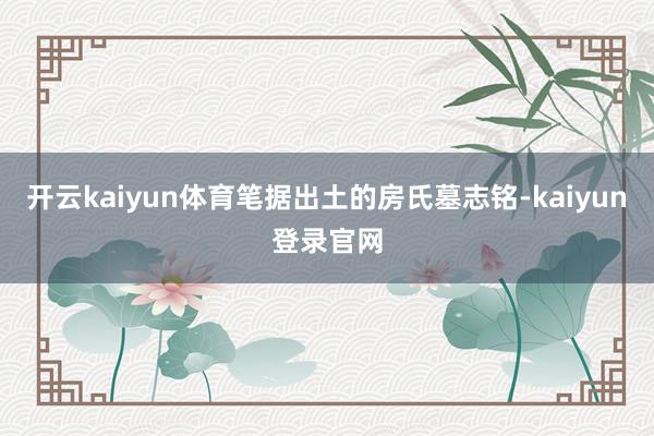 开云kaiyun体育笔据出土的房氏墓志铭-kaiyun登录官网