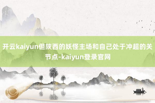 开云kaiyun但陕西的妖怪主场和自己处于冲超的关节点-kaiyun登录官网
