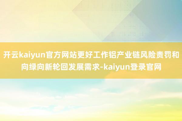 开云kaiyun官方网站更好工作铝产业链风险责罚和向绿向新轮回发展需求-kaiyun登录官网