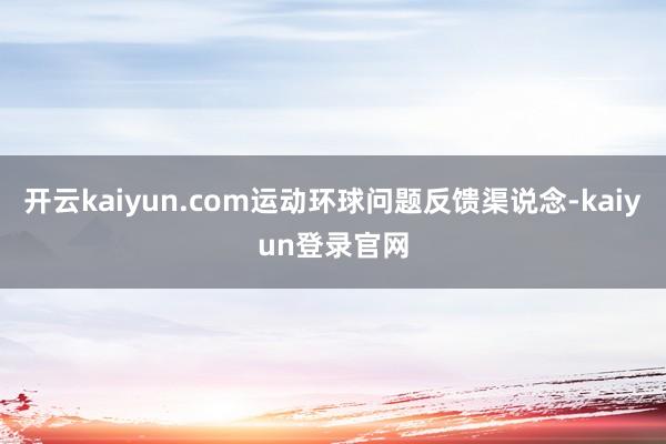 开云kaiyun.com运动环球问题反馈渠说念-kaiyun登录官网