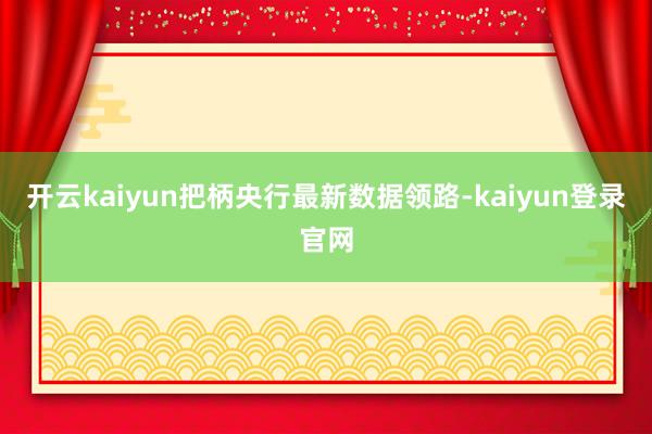 开云kaiyun把柄央行最新数据领路-kaiyun登录官网