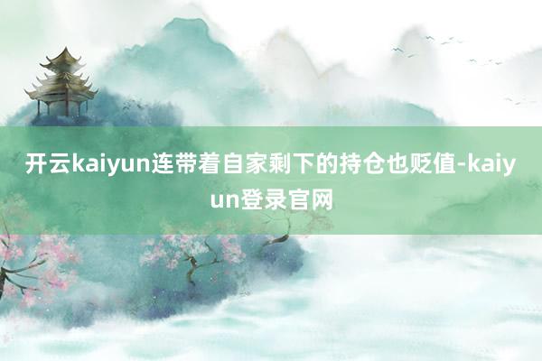 开云kaiyun连带着自家剩下的持仓也贬值-kaiyun登录官网