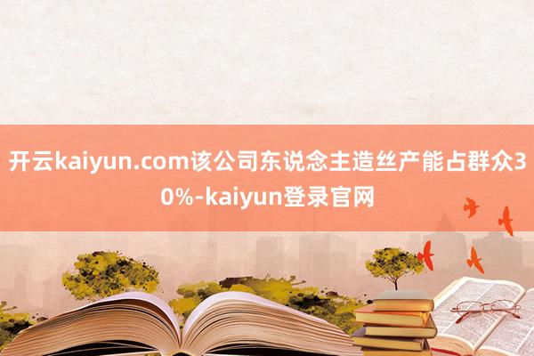 开云kaiyun.com该公司东说念主造丝产能占群众30%-kaiyun登录官网
