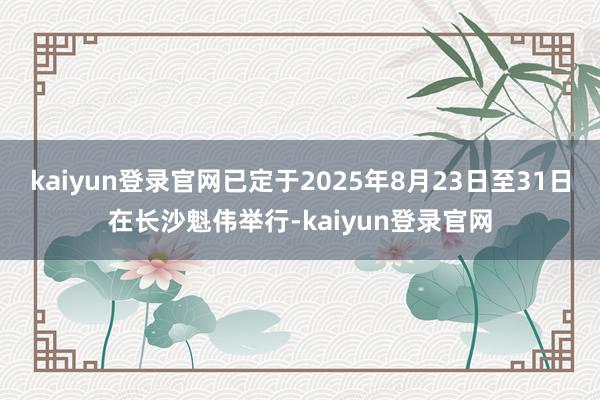 kaiyun登录官网已定于2025年8月23日至31日在长沙魁伟举行-kaiyun登录官网
