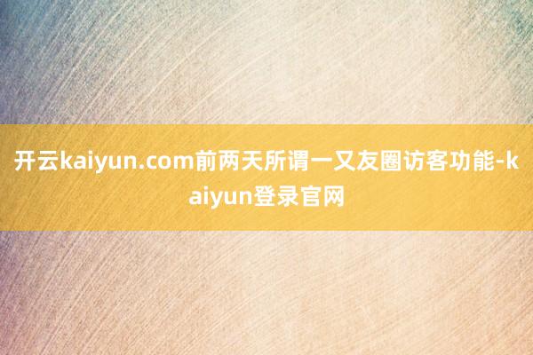 开云kaiyun.com前两天所谓一又友圈访客功能-kaiyun登录官网