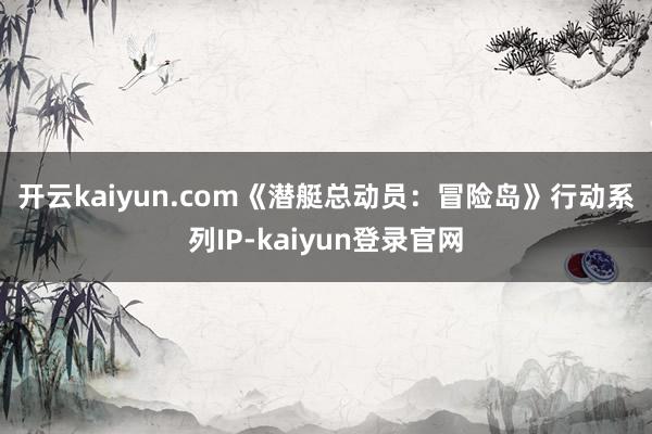 开云kaiyun.com　　《潜艇总动员：冒险岛》　　行动系列IP-kaiyun登录官网